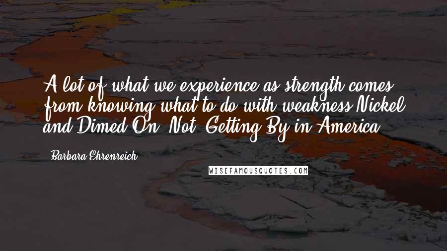 Barbara Ehrenreich Quotes: A lot of what we experience as strength comes from knowing what to do with weakness.Nickel and Dimed On (Not) Getting By in America