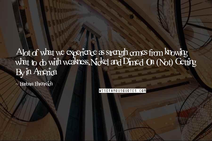 Barbara Ehrenreich Quotes: A lot of what we experience as strength comes from knowing what to do with weakness.Nickel and Dimed On (Not) Getting By in America