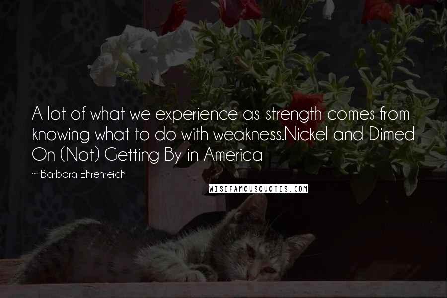 Barbara Ehrenreich Quotes: A lot of what we experience as strength comes from knowing what to do with weakness.Nickel and Dimed On (Not) Getting By in America