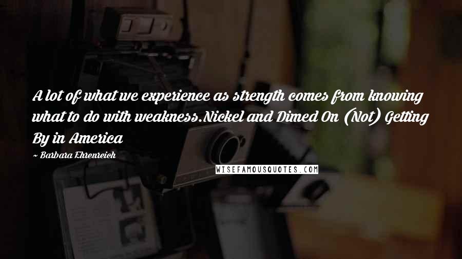 Barbara Ehrenreich Quotes: A lot of what we experience as strength comes from knowing what to do with weakness.Nickel and Dimed On (Not) Getting By in America