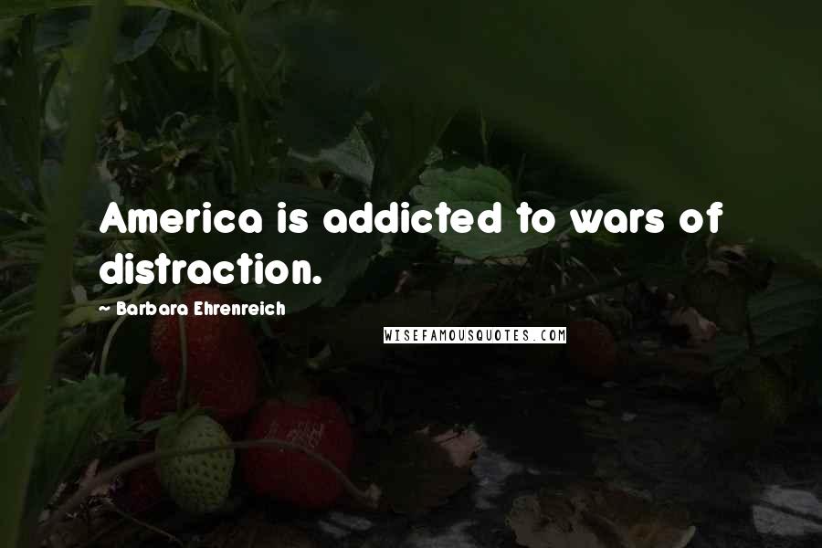 Barbara Ehrenreich Quotes: America is addicted to wars of distraction.