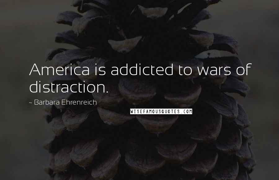 Barbara Ehrenreich Quotes: America is addicted to wars of distraction.