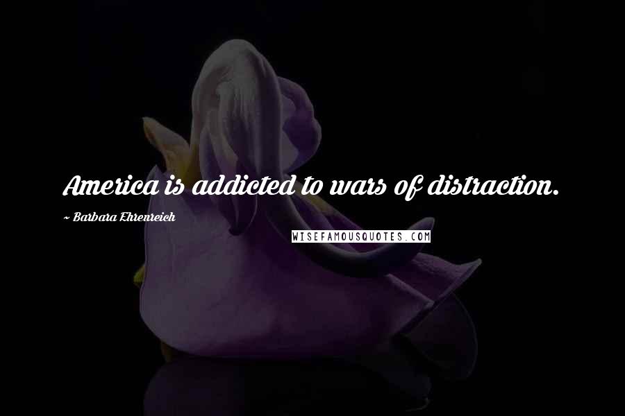 Barbara Ehrenreich Quotes: America is addicted to wars of distraction.