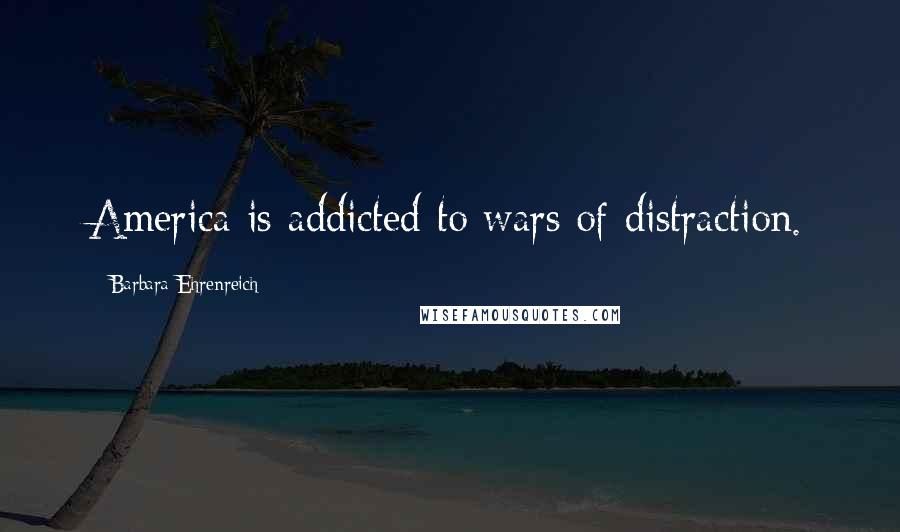 Barbara Ehrenreich Quotes: America is addicted to wars of distraction.