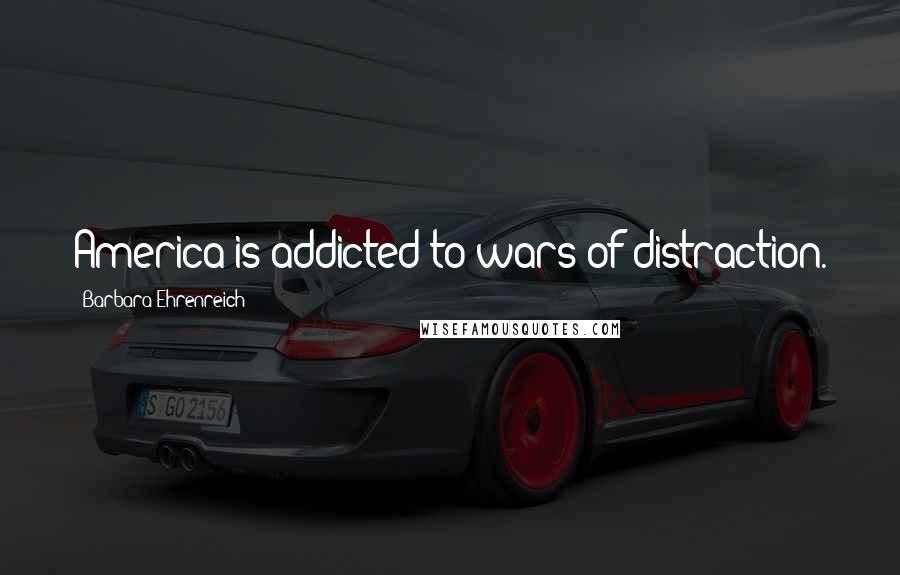Barbara Ehrenreich Quotes: America is addicted to wars of distraction.