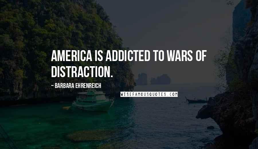 Barbara Ehrenreich Quotes: America is addicted to wars of distraction.