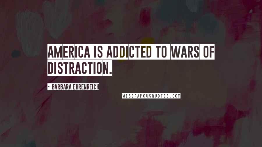 Barbara Ehrenreich Quotes: America is addicted to wars of distraction.