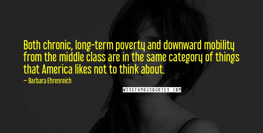 Barbara Ehrenreich Quotes: Both chronic, long-term poverty and downward mobility from the middle class are in the same category of things that America likes not to think about.