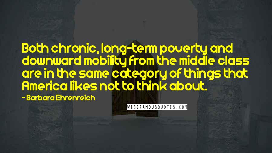 Barbara Ehrenreich Quotes: Both chronic, long-term poverty and downward mobility from the middle class are in the same category of things that America likes not to think about.