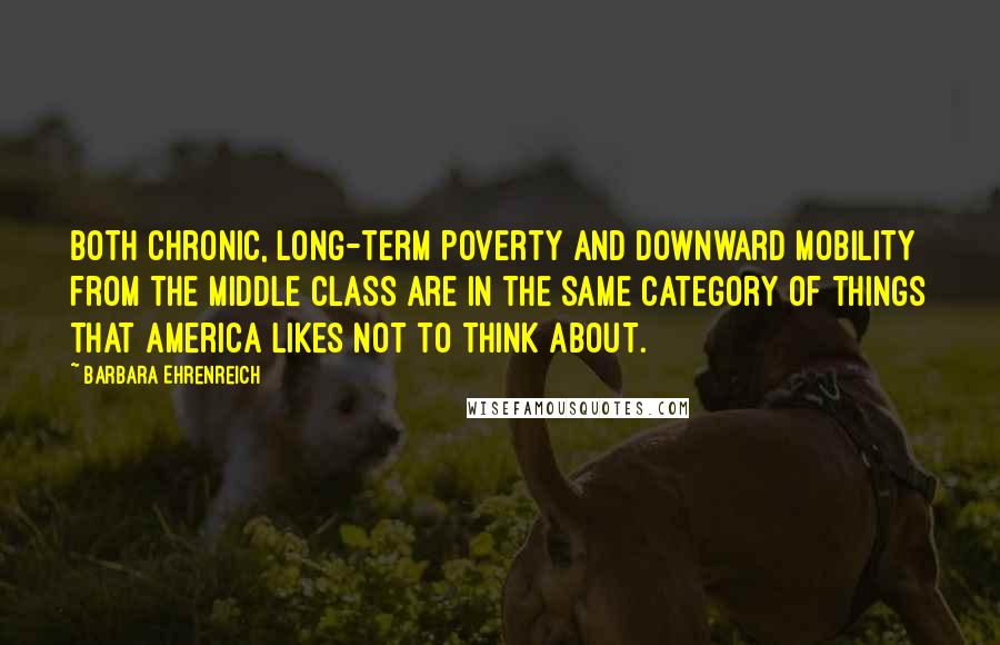 Barbara Ehrenreich Quotes: Both chronic, long-term poverty and downward mobility from the middle class are in the same category of things that America likes not to think about.