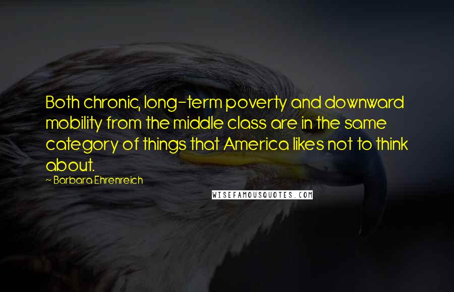 Barbara Ehrenreich Quotes: Both chronic, long-term poverty and downward mobility from the middle class are in the same category of things that America likes not to think about.