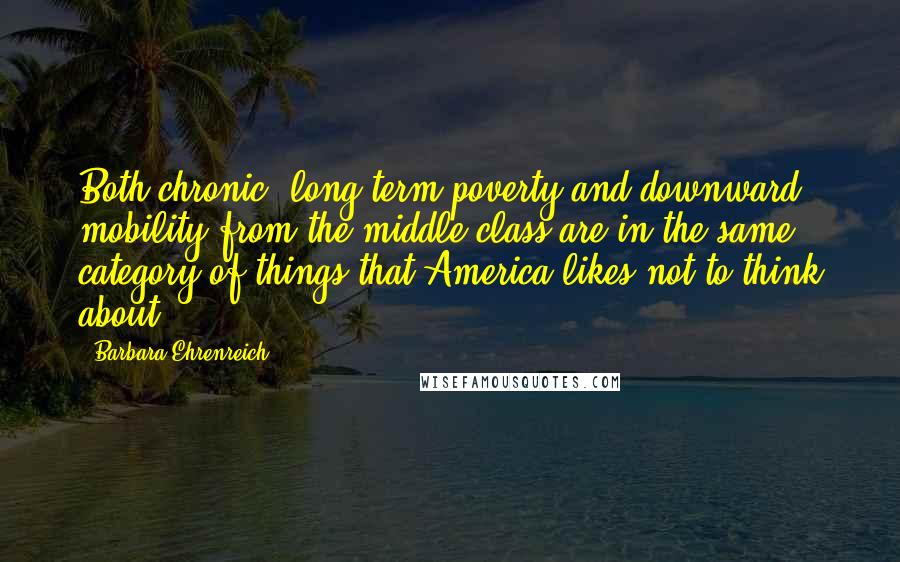 Barbara Ehrenreich Quotes: Both chronic, long-term poverty and downward mobility from the middle class are in the same category of things that America likes not to think about.