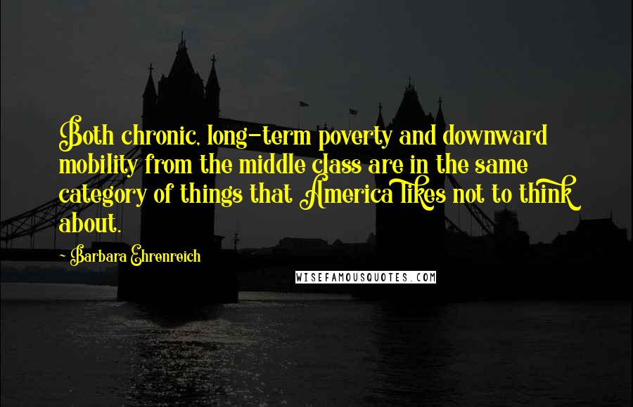 Barbara Ehrenreich Quotes: Both chronic, long-term poverty and downward mobility from the middle class are in the same category of things that America likes not to think about.