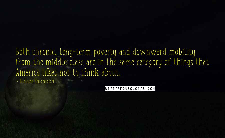 Barbara Ehrenreich Quotes: Both chronic, long-term poverty and downward mobility from the middle class are in the same category of things that America likes not to think about.