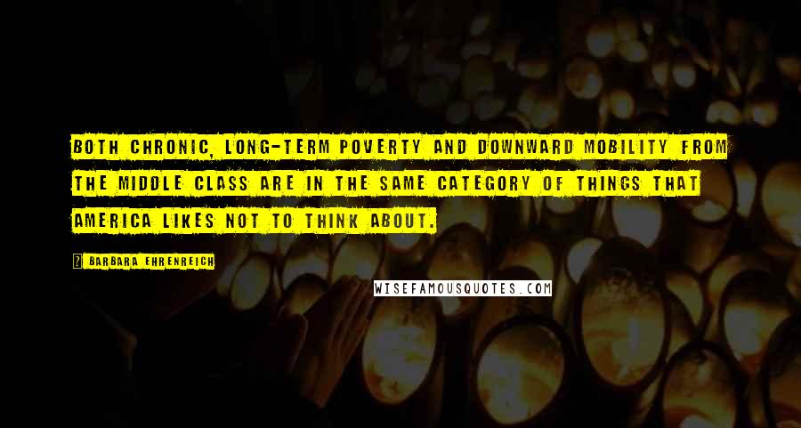 Barbara Ehrenreich Quotes: Both chronic, long-term poverty and downward mobility from the middle class are in the same category of things that America likes not to think about.