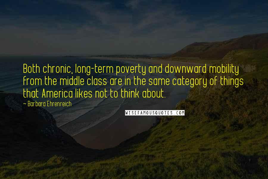 Barbara Ehrenreich Quotes: Both chronic, long-term poverty and downward mobility from the middle class are in the same category of things that America likes not to think about.