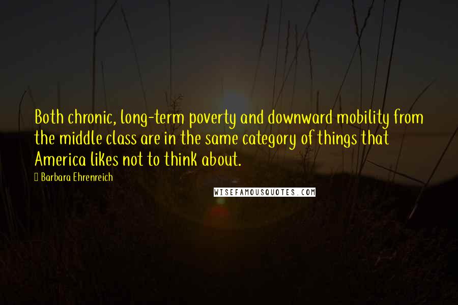 Barbara Ehrenreich Quotes: Both chronic, long-term poverty and downward mobility from the middle class are in the same category of things that America likes not to think about.