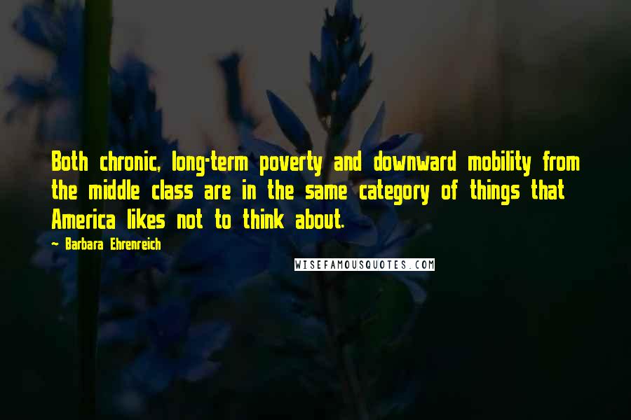 Barbara Ehrenreich Quotes: Both chronic, long-term poverty and downward mobility from the middle class are in the same category of things that America likes not to think about.