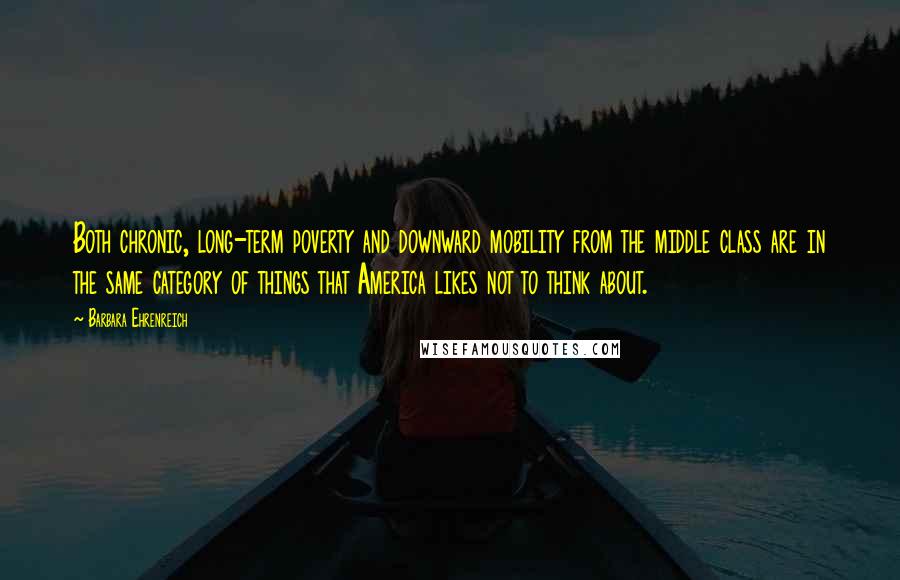 Barbara Ehrenreich Quotes: Both chronic, long-term poverty and downward mobility from the middle class are in the same category of things that America likes not to think about.