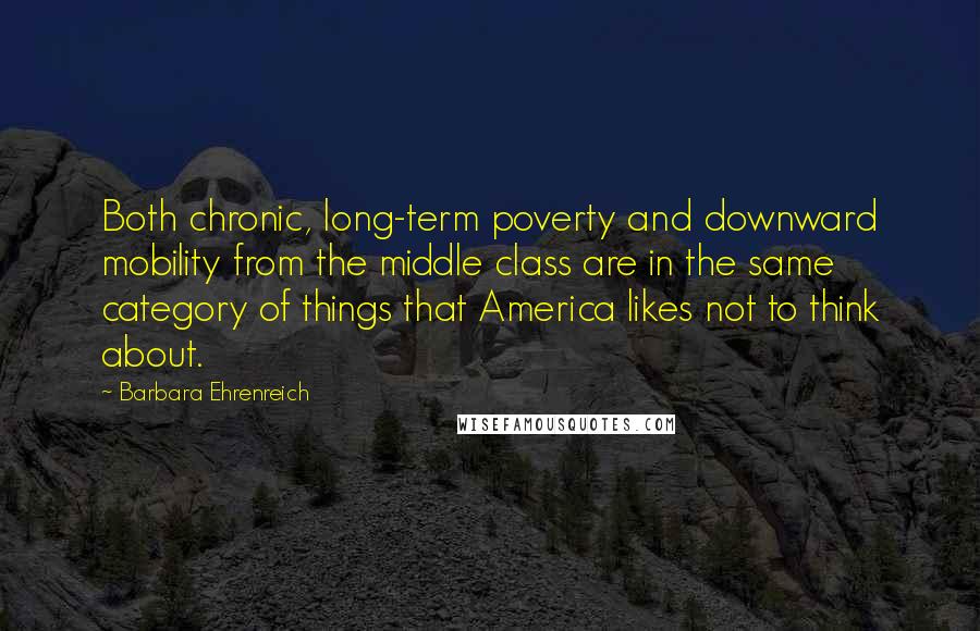 Barbara Ehrenreich Quotes: Both chronic, long-term poverty and downward mobility from the middle class are in the same category of things that America likes not to think about.