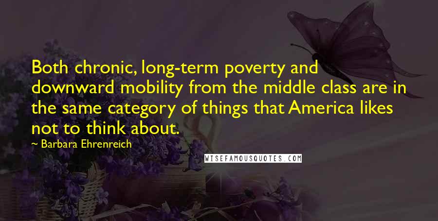 Barbara Ehrenreich Quotes: Both chronic, long-term poverty and downward mobility from the middle class are in the same category of things that America likes not to think about.