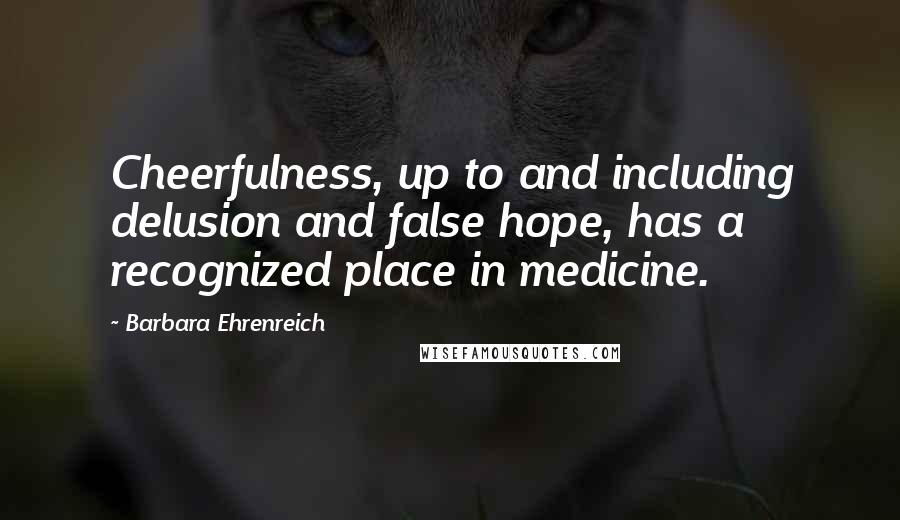 Barbara Ehrenreich Quotes: Cheerfulness, up to and including delusion and false hope, has a recognized place in medicine.