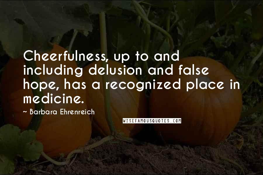 Barbara Ehrenreich Quotes: Cheerfulness, up to and including delusion and false hope, has a recognized place in medicine.