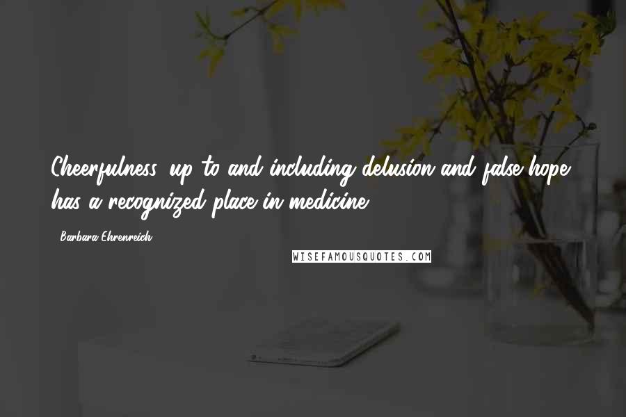 Barbara Ehrenreich Quotes: Cheerfulness, up to and including delusion and false hope, has a recognized place in medicine.