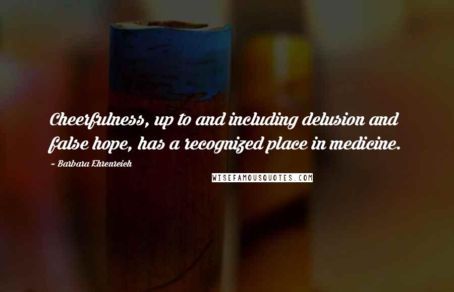 Barbara Ehrenreich Quotes: Cheerfulness, up to and including delusion and false hope, has a recognized place in medicine.