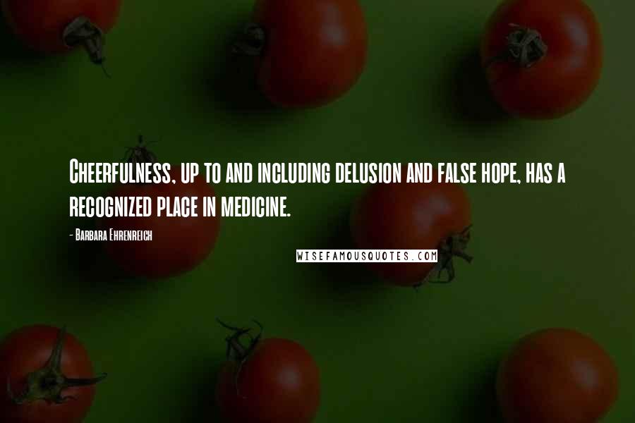 Barbara Ehrenreich Quotes: Cheerfulness, up to and including delusion and false hope, has a recognized place in medicine.