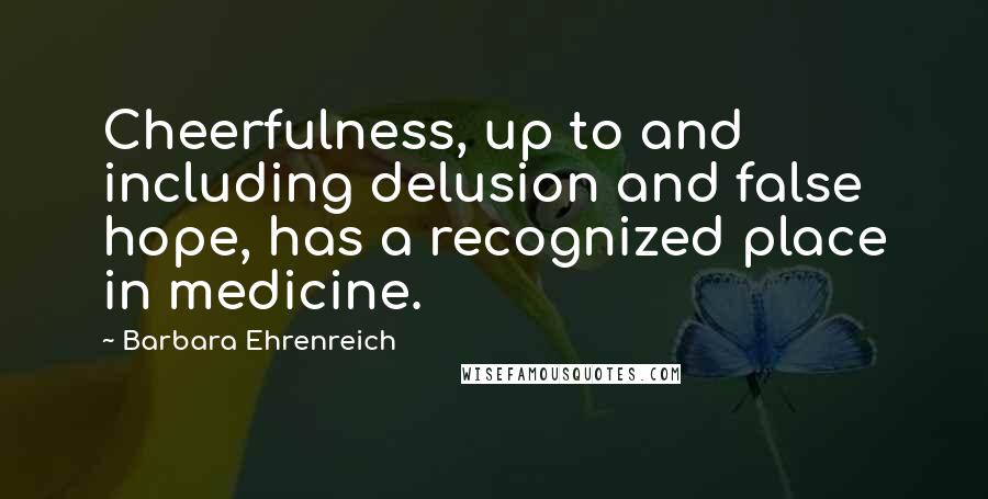 Barbara Ehrenreich Quotes: Cheerfulness, up to and including delusion and false hope, has a recognized place in medicine.