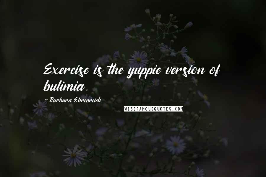 Barbara Ehrenreich Quotes: Exercise is the yuppie version of bulimia.