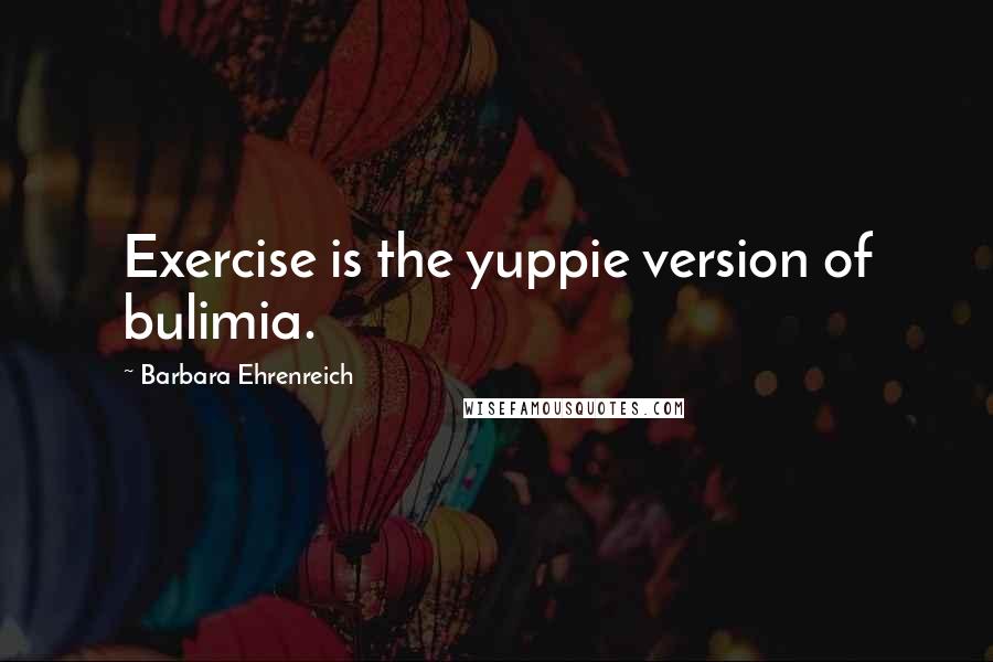 Barbara Ehrenreich Quotes: Exercise is the yuppie version of bulimia.