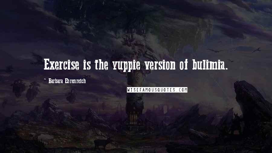 Barbara Ehrenreich Quotes: Exercise is the yuppie version of bulimia.