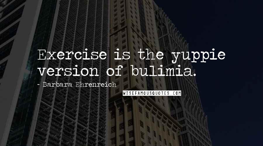 Barbara Ehrenreich Quotes: Exercise is the yuppie version of bulimia.
