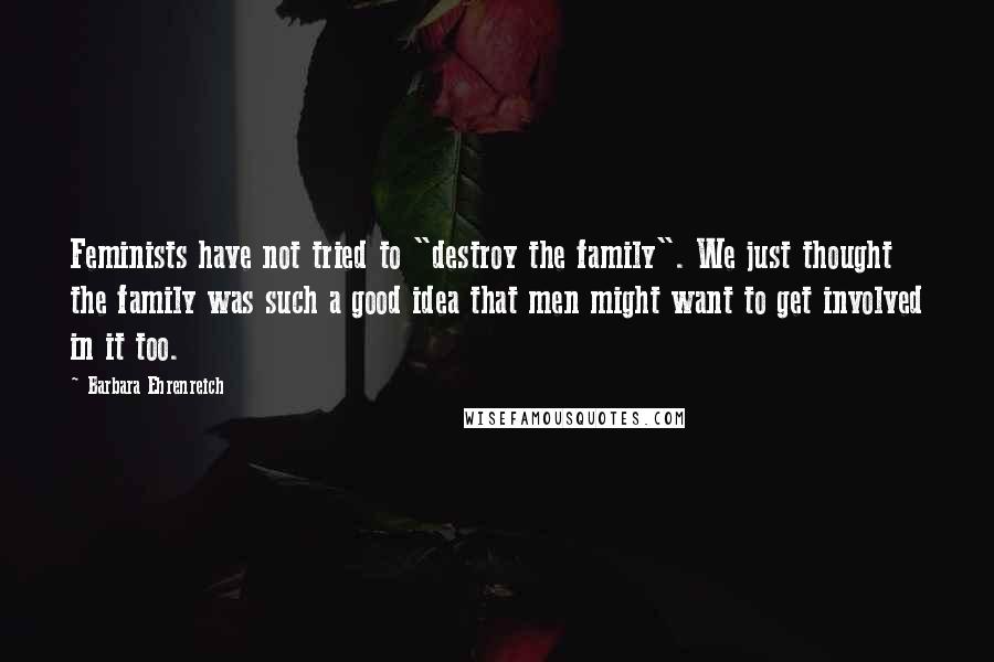 Barbara Ehrenreich Quotes: Feminists have not tried to "destroy the family". We just thought the family was such a good idea that men might want to get involved in it too.