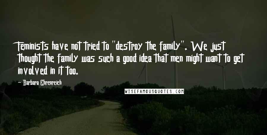 Barbara Ehrenreich Quotes: Feminists have not tried to "destroy the family". We just thought the family was such a good idea that men might want to get involved in it too.