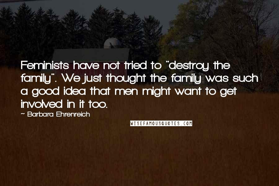 Barbara Ehrenreich Quotes: Feminists have not tried to "destroy the family". We just thought the family was such a good idea that men might want to get involved in it too.