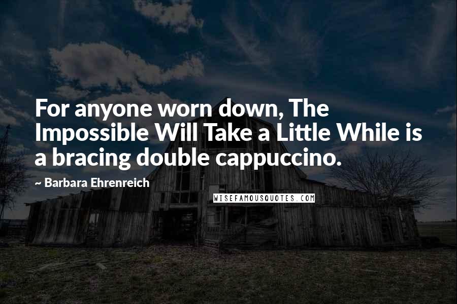 Barbara Ehrenreich Quotes: For anyone worn down, The Impossible Will Take a Little While is a bracing double cappuccino.