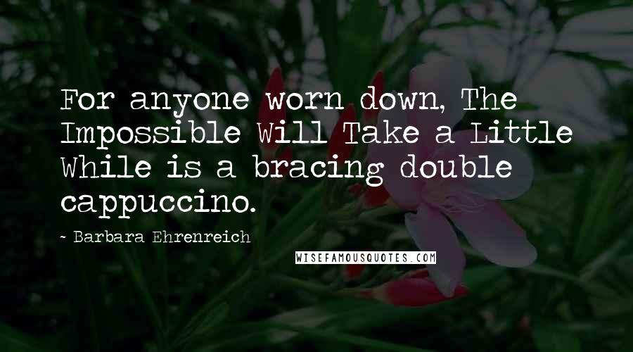 Barbara Ehrenreich Quotes: For anyone worn down, The Impossible Will Take a Little While is a bracing double cappuccino.