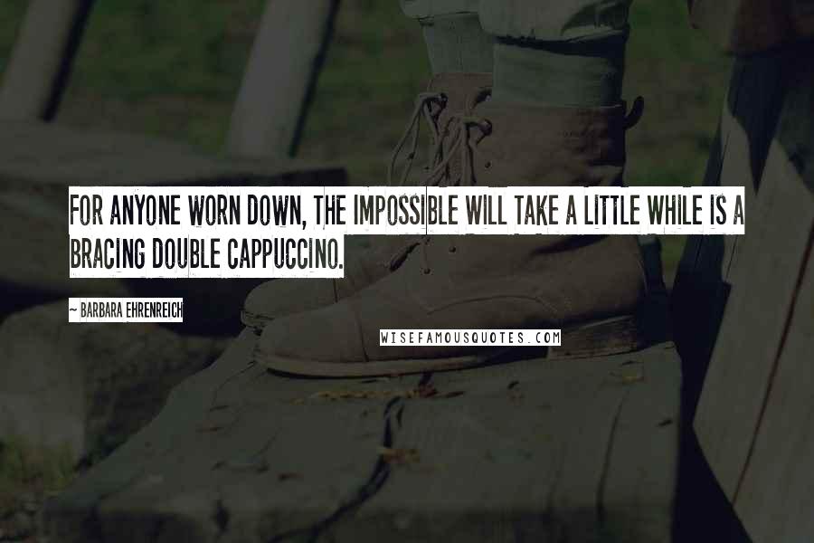 Barbara Ehrenreich Quotes: For anyone worn down, The Impossible Will Take a Little While is a bracing double cappuccino.