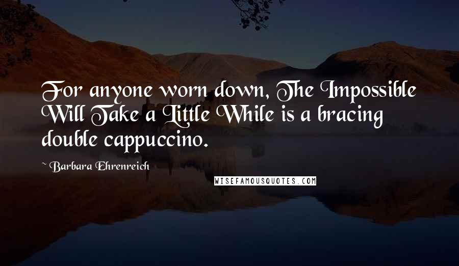 Barbara Ehrenreich Quotes: For anyone worn down, The Impossible Will Take a Little While is a bracing double cappuccino.