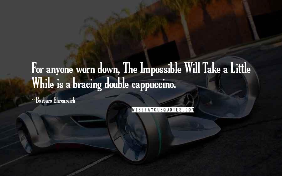 Barbara Ehrenreich Quotes: For anyone worn down, The Impossible Will Take a Little While is a bracing double cappuccino.