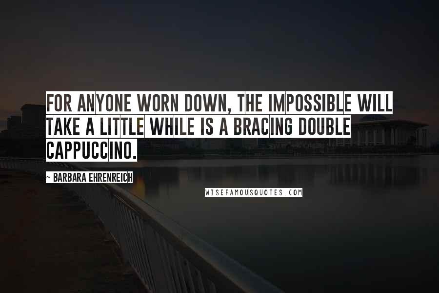 Barbara Ehrenreich Quotes: For anyone worn down, The Impossible Will Take a Little While is a bracing double cappuccino.