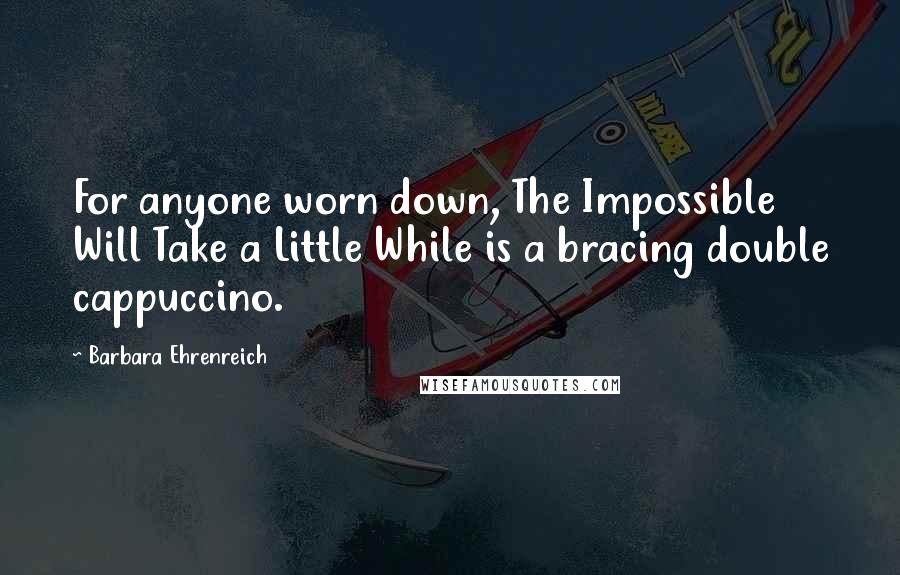 Barbara Ehrenreich Quotes: For anyone worn down, The Impossible Will Take a Little While is a bracing double cappuccino.