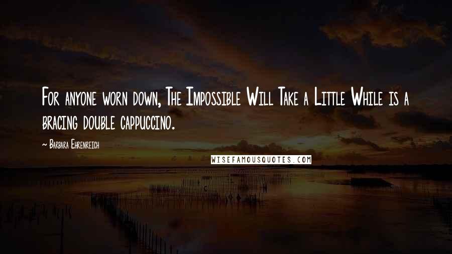 Barbara Ehrenreich Quotes: For anyone worn down, The Impossible Will Take a Little While is a bracing double cappuccino.