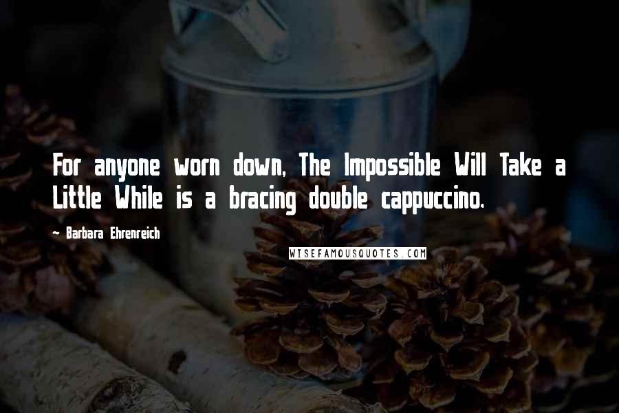 Barbara Ehrenreich Quotes: For anyone worn down, The Impossible Will Take a Little While is a bracing double cappuccino.