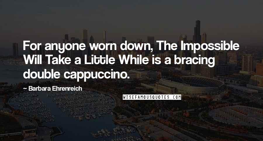 Barbara Ehrenreich Quotes: For anyone worn down, The Impossible Will Take a Little While is a bracing double cappuccino.