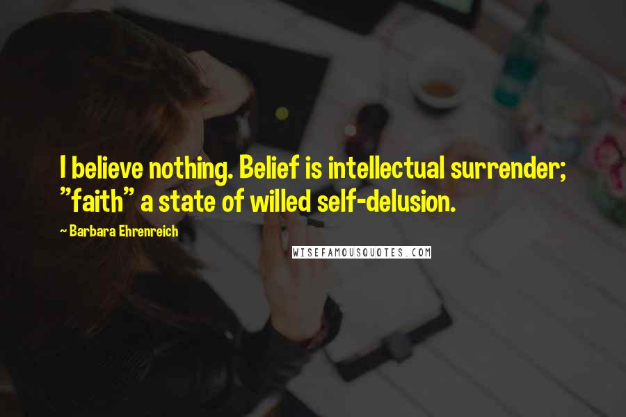 Barbara Ehrenreich Quotes: I believe nothing. Belief is intellectual surrender; "faith" a state of willed self-delusion.