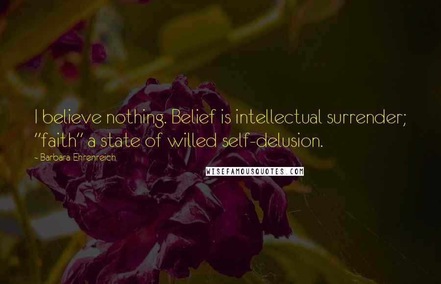 Barbara Ehrenreich Quotes: I believe nothing. Belief is intellectual surrender; "faith" a state of willed self-delusion.